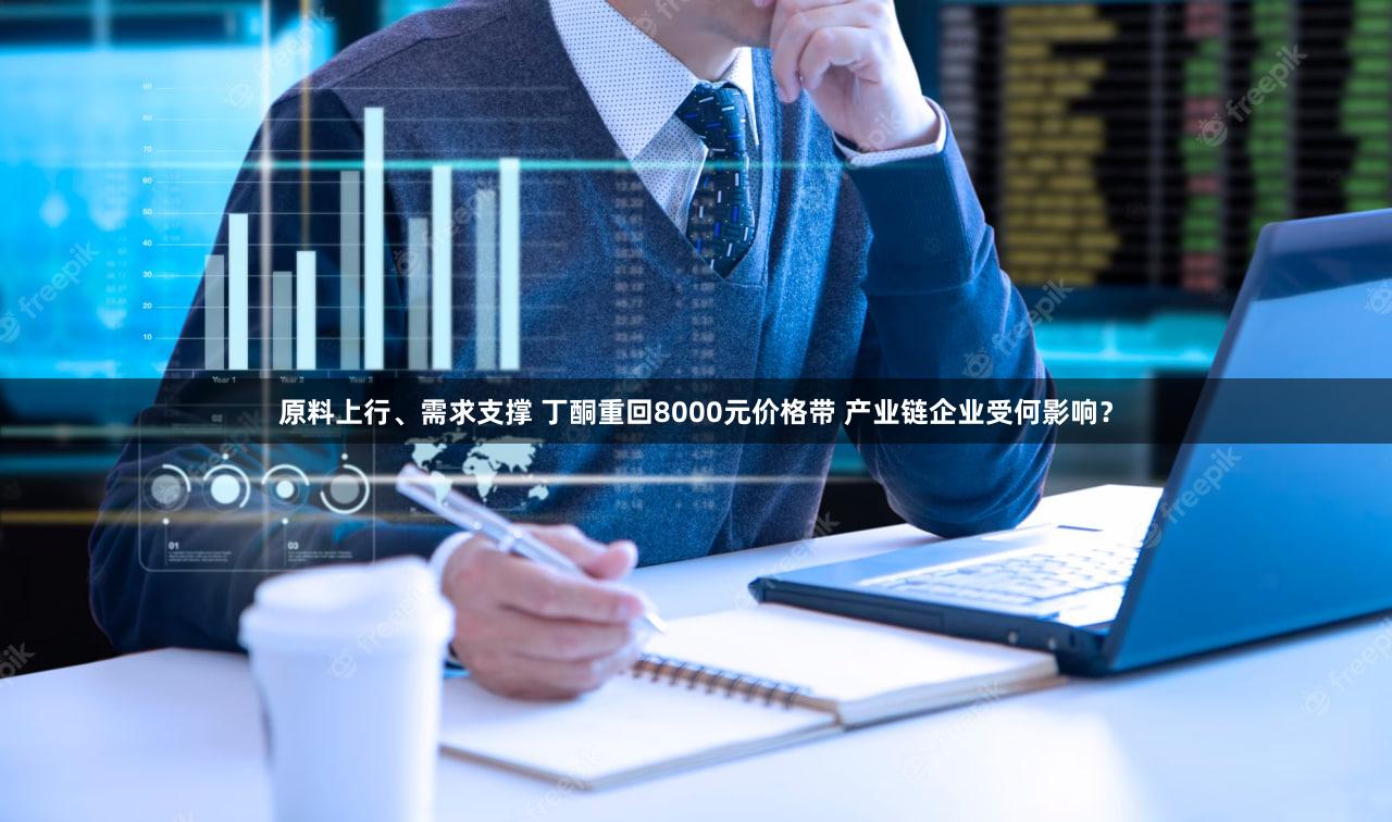 原料上行、需求支撑 丁酮重回8000元价格带 产业链企业受何影响？