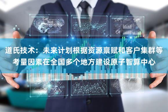 道氏技术：未来计划根据资源禀赋和客户集群等考量因素在全国多个地方建设原子智算中心
